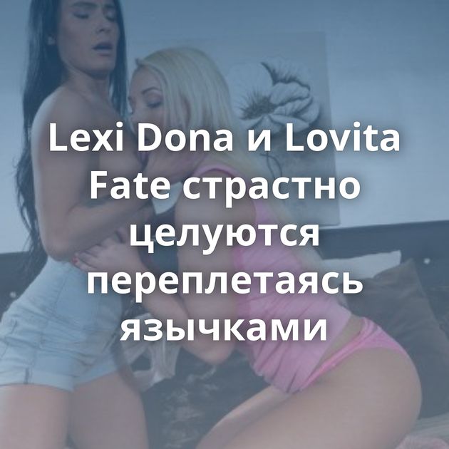 Lexi Dona и Lovita Fate страстно целуются переплетаясь язычками