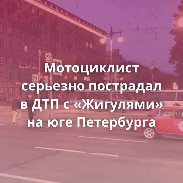 Мотоциклист серьезно пострадал в ДТП с «Жигулями» на юге Петербурга