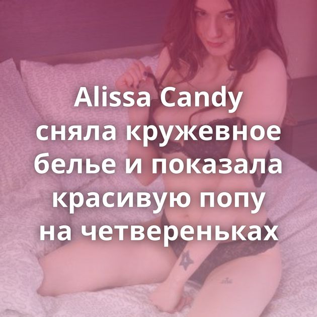 Alissa Candy сняла кружевное белье и показала красивую попу на четвереньках