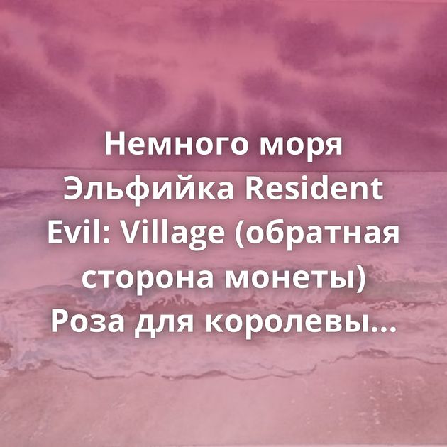 Немного моря Эльфийка Resident Evil: Village (обратная сторона монеты) Роза для королевы Ярость Зимородок…