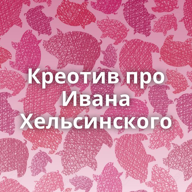 Креотив про Ивана Хельсинского