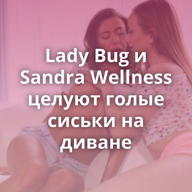 Lady Bug и Sandra Wellness целуют голые сиськи на диване