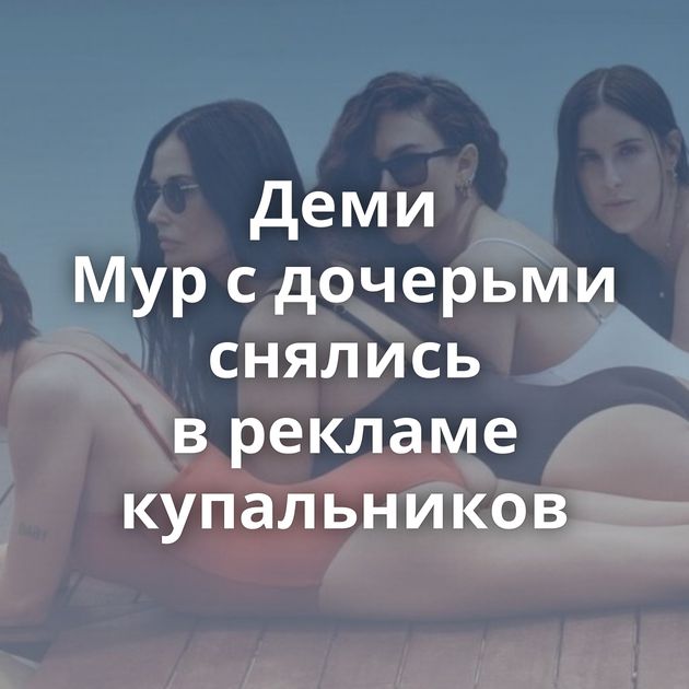 Деми Мур с дочерьми снялись в рекламе купальников