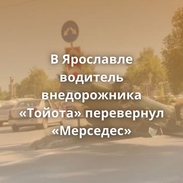 В Ярославле водитель внедорожника «Тойота» перевернул «Мерседес»