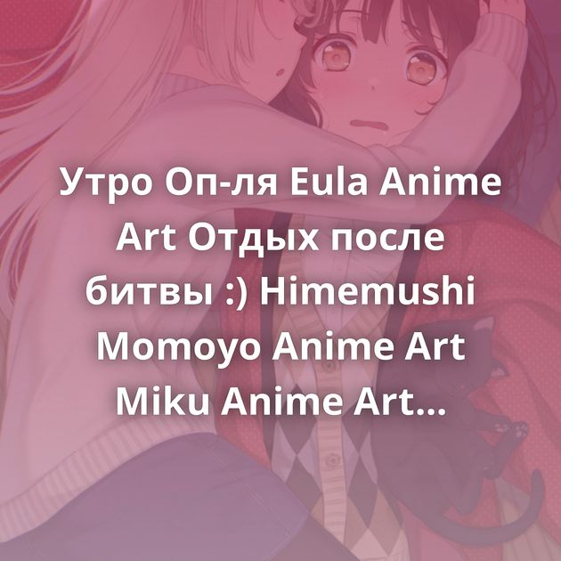 Утро Оп-ля Eula Anime Art Отдых после битвы :) Himemushi Momoyo Anime Art Miku Anime Art Ganqing Чашечка кофе Чёртик Anime Art…