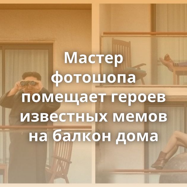 Мастер фотошопа помещает героев известных мемов на балкон дома