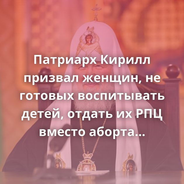 Патриарх Кирилл призвал женщин, не готовых воспитывать детей, отдать их РПЦ вместо аборта Омск Осень…