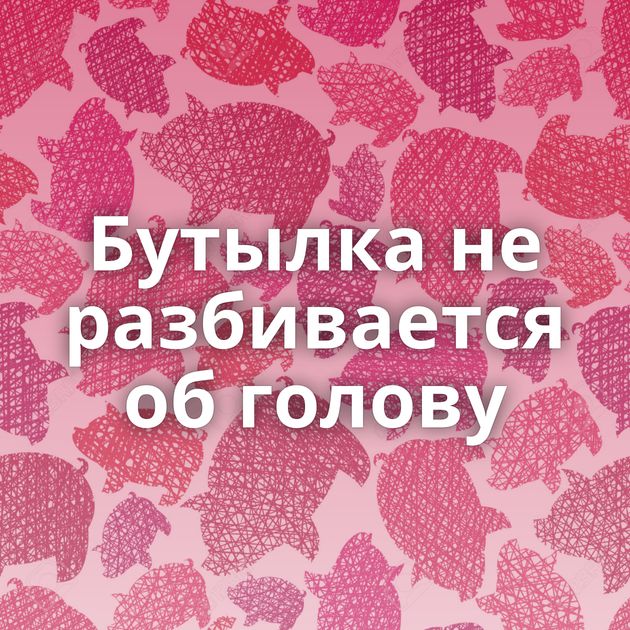 Бутылка не разбивается об голову