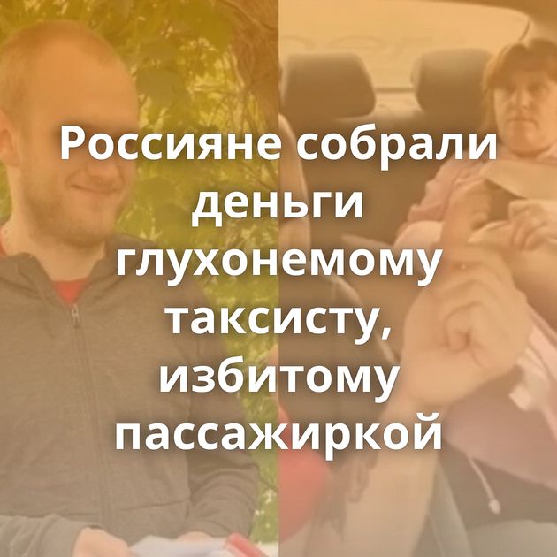 Россияне собрали деньги глухонемому таксисту, избитому пассажиркой