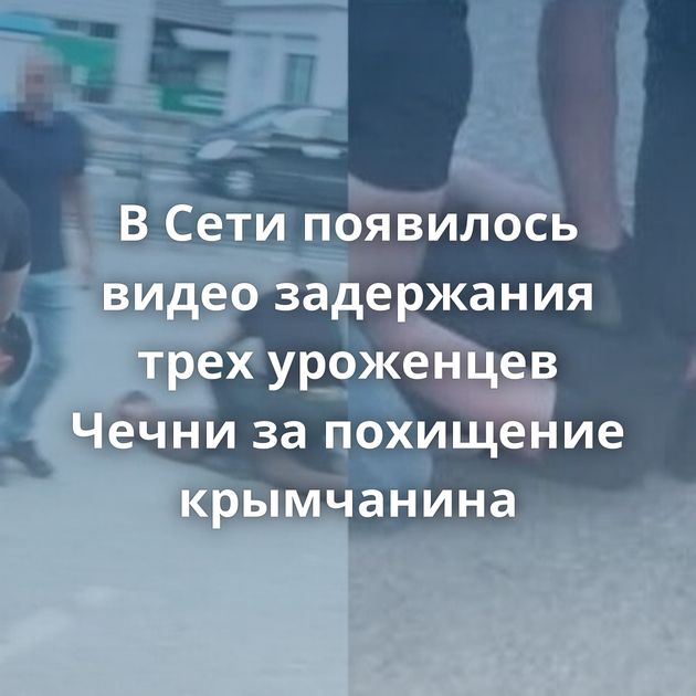 В Сети появилось видео задержания трех уроженцев Чечни за похищение крымчанина