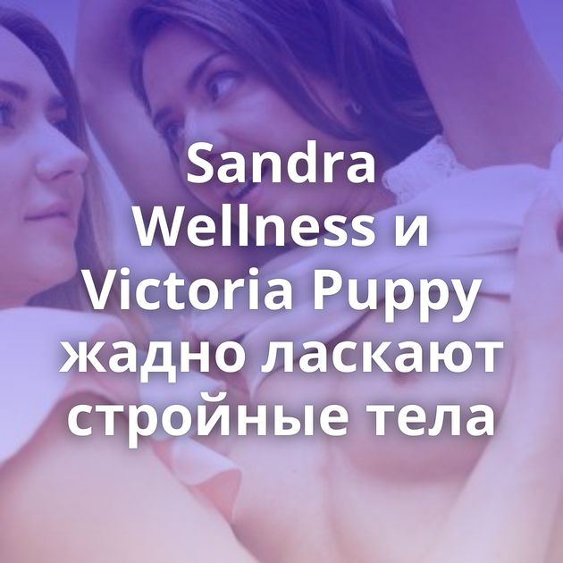 Sandra Wellness и Victoria Puppy жадно ласкают стройные тела