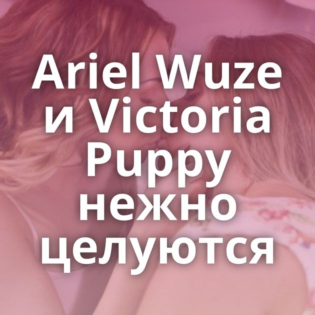 Ariel Wuze и Victoria Puppy нежно целуются