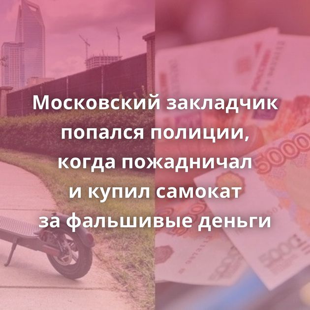 Московский закладчик попался полиции, когда пожадничал и купил самокат за фальшивые деньги