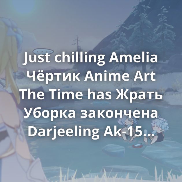 Just chilling Amelia Чёртик Anime Art The Time has Жрать Уборка закончена Darjeeling Ak-15 Fischl Cirno & Daiyousei Главное, это уверенность…