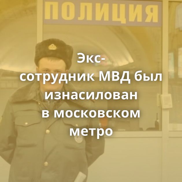 Экс-сотрудник МВД был изнасилован в московском метро