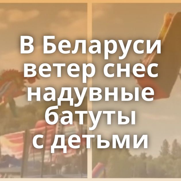 В Беларуси ветер снес надувные батуты с детьми