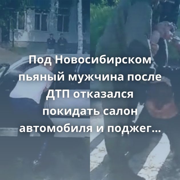 Под Новосибирском пьяный мужчина после ДТП отказался покидать салон автомобиля и поджег себя