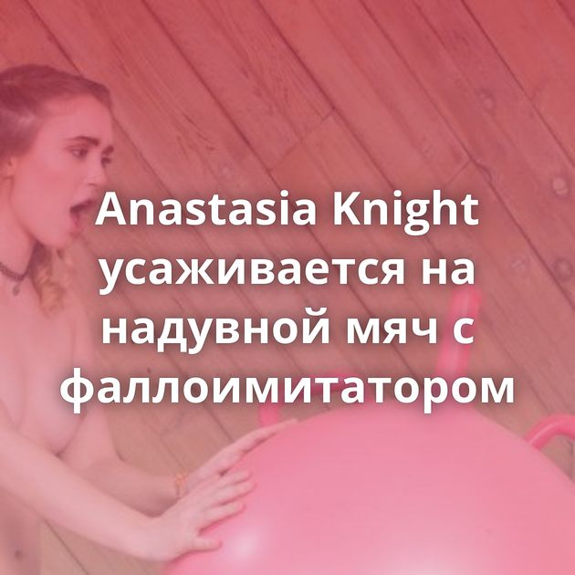 Anastasia Knight усаживается на надувной мяч с фаллоимитатором