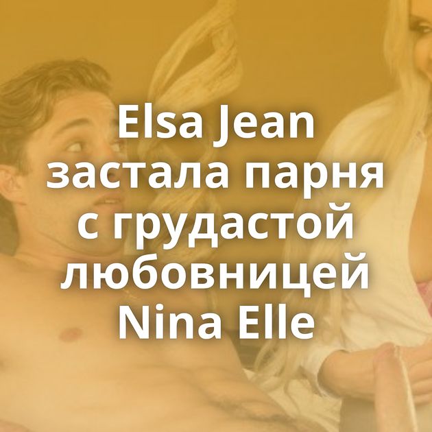 Elsa Jean застала парня с грудастой любовницей Nina Elle