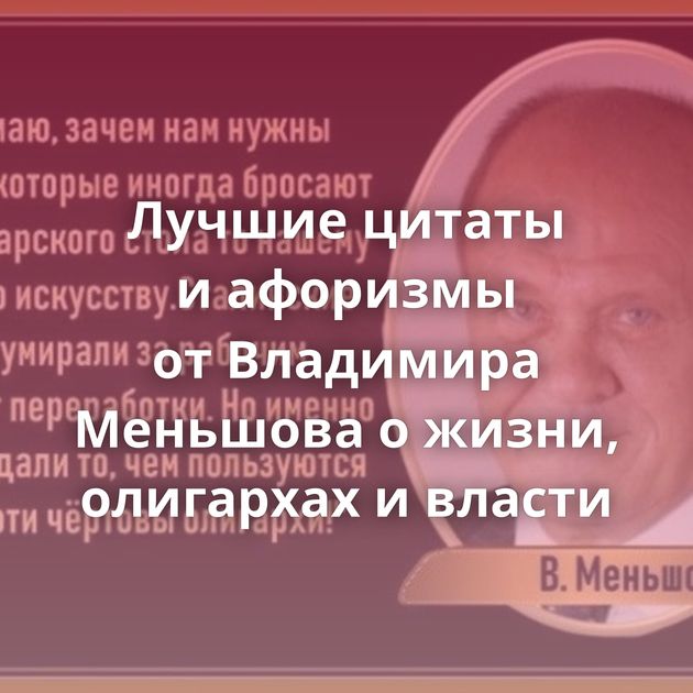 Лучшие цитаты и афоризмы от Владимира Меньшова о жизни, олигархах и власти