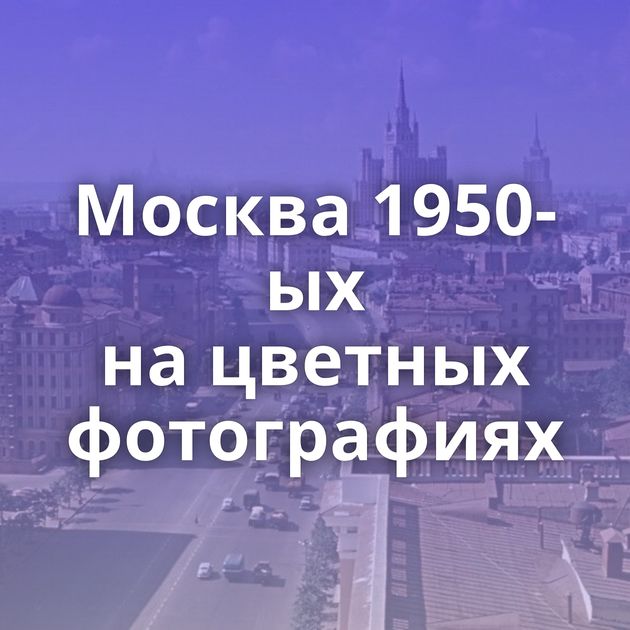 Москва 1950-ых на цветных фотографиях