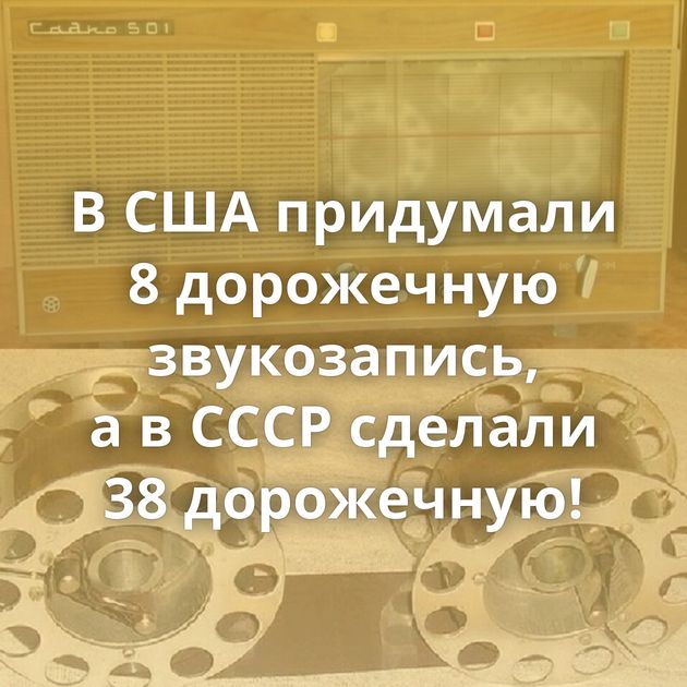 В США придумали 8 дорожечную звукозапись, а в СССР сделали 38 дорожечную!