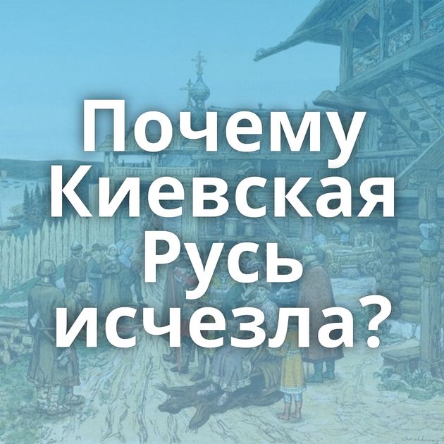 Почему Киевская Русь исчезла?