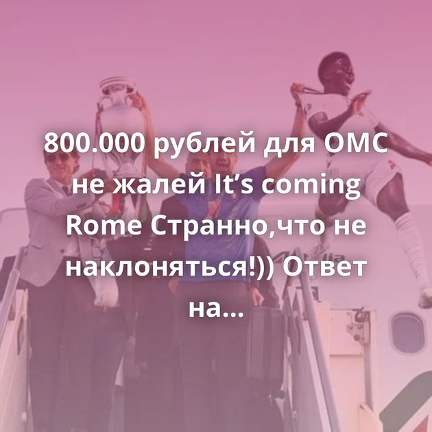 800.000 рублей для ОМС не жалей It’s coming Rome Странно,что не наклоняться!)) Ответ на пост «