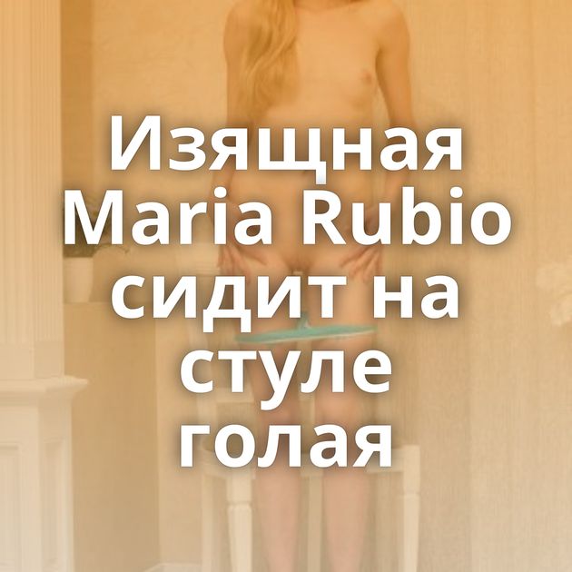 Изящная Maria Rubio сидит на стуле голая