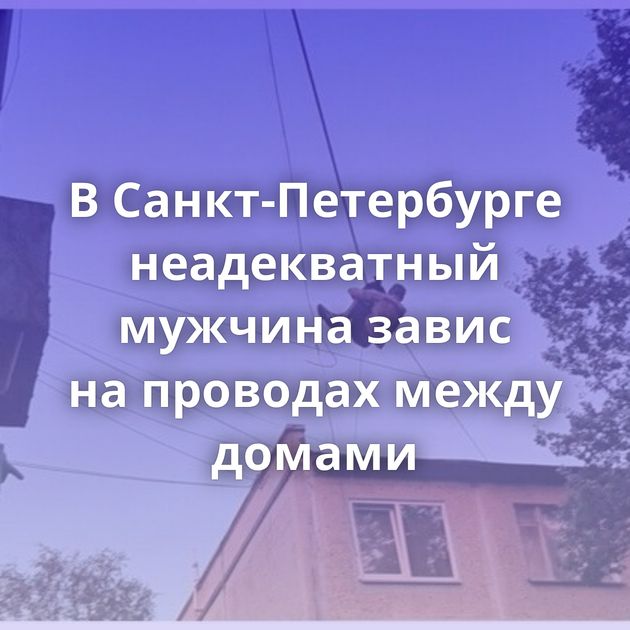 В Санкт-Петербурге неадекватный мужчина завис на проводах между домами