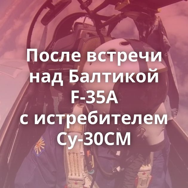 После встречи над Балтикой F-35A с истребителем Су-30СМ