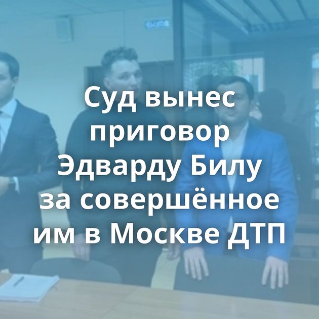 Суд вынес приговор Эдварду Билу за совершённое им в Москве ДТП