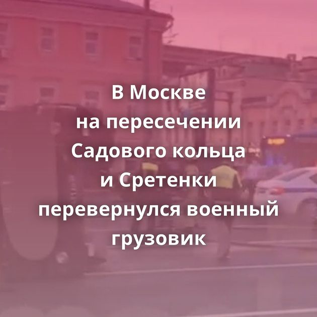 В Москве на пересечении Садового кольца и Сретенки перевернулся военный грузовик