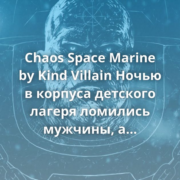 Chaos Space Marine by Kind Villain Ночью в корпуса детского лагеря ломились мужчины, а вожатых, вставших на пути, полиция…