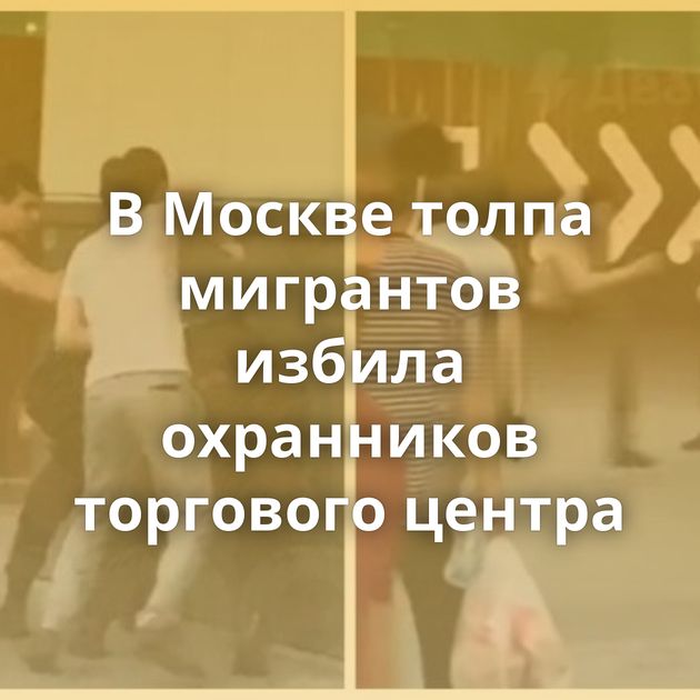 В Москве толпа мигрантов избила охранников торгового центра