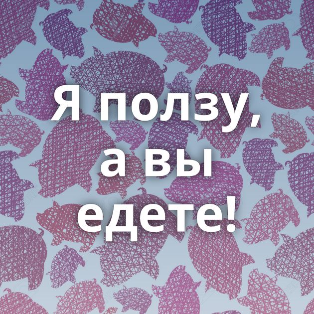 Я ползу, а вы едете!