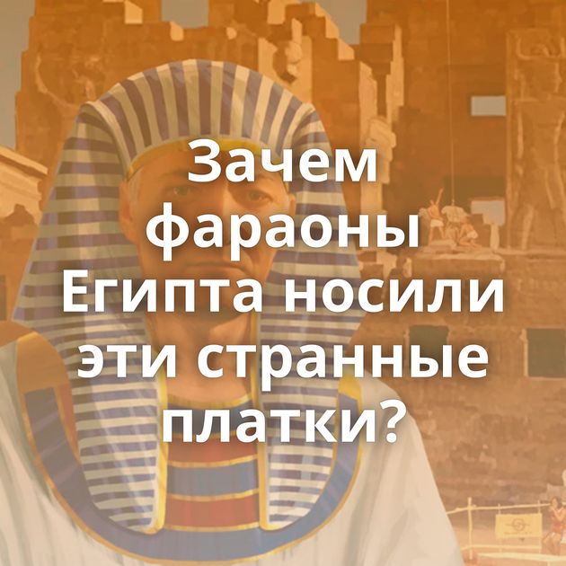 Зачем фараоны Египта носили эти странные платки?