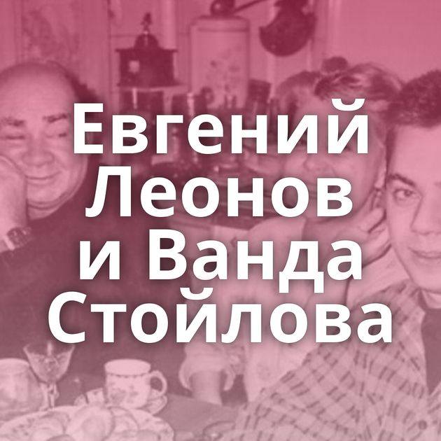 Евгений Леонов и Ванда Стойлова