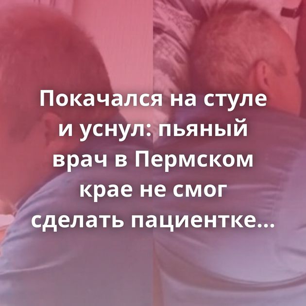 Покачался на стуле и уснул: пьяный врач в Пермском крае не смог сделать пациентке перевязку