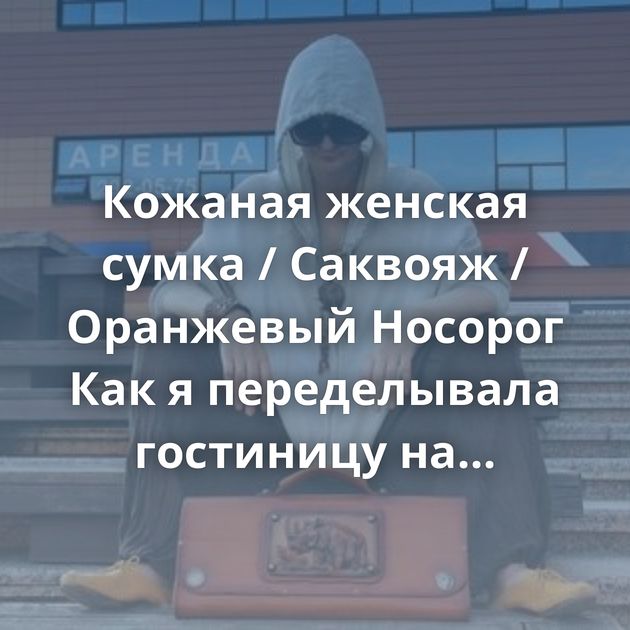Кожаная женская сумка / Саквояж / Оранжевый Носорог Как я переделывала гостиницу на Байкале Про доброго…