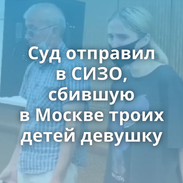 Суд отправил в СИЗО, сбившую в Москве троих детей девушку