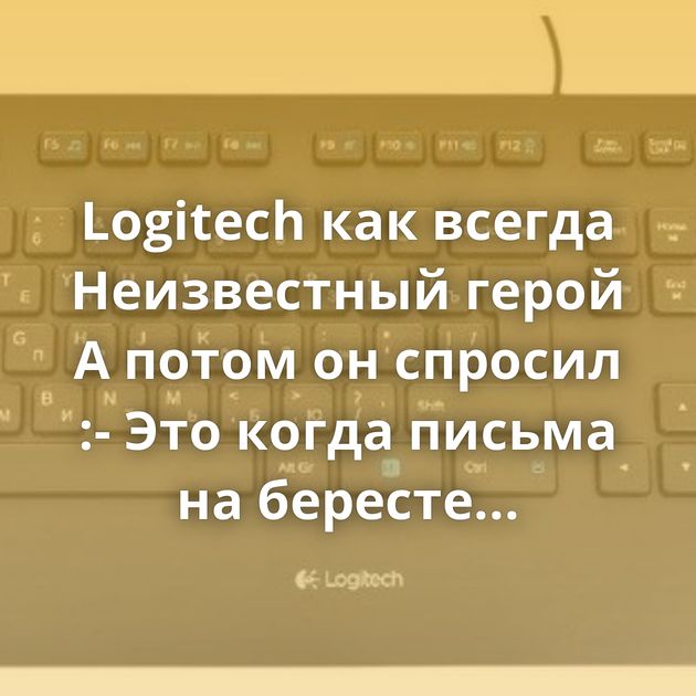 Logitech как всегда Неизвестный герой А потом он спросил :- Это когда письма на бересте писали? Время придт…