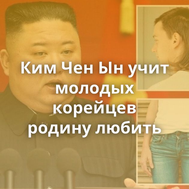 Ким Чен Ын учит молодых корейцев родину любить