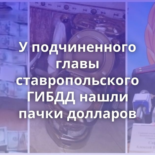 У подчиненного главы ставропольского ГИБДД нашли пачки долларов