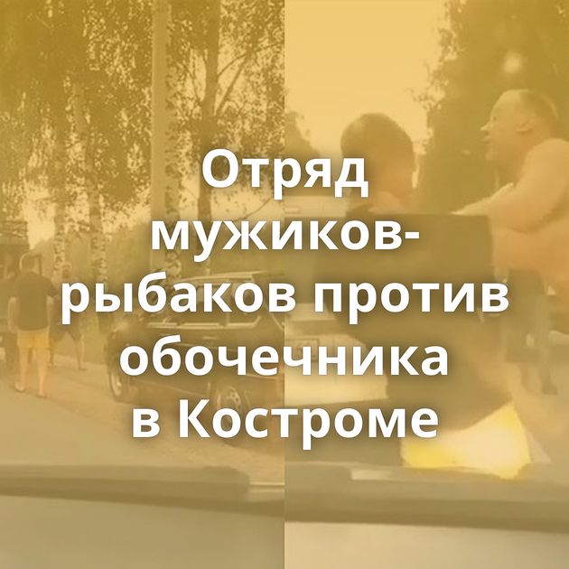 Отряд мужиков-рыбаков против обочечника в Костроме