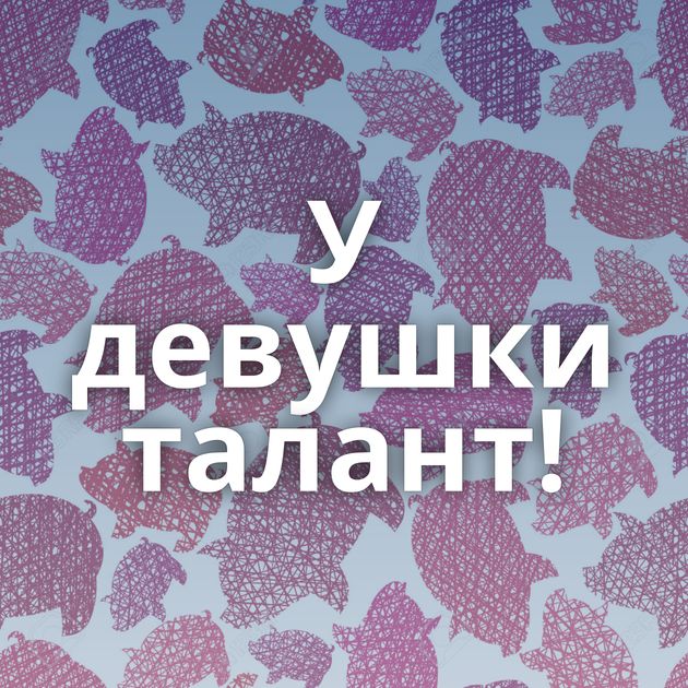 У девушки талант!