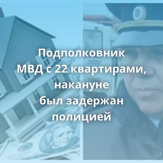 Подполковник МВД с 22 квартирами, накануне был задержан полицией