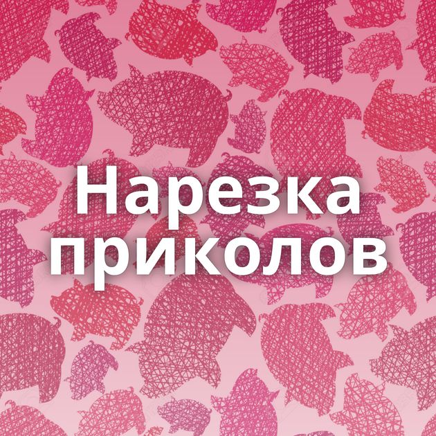 Нарезка приколов