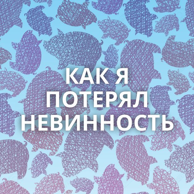 КАК Я ПОТЕРЯЛ НЕВИННОСТЬ