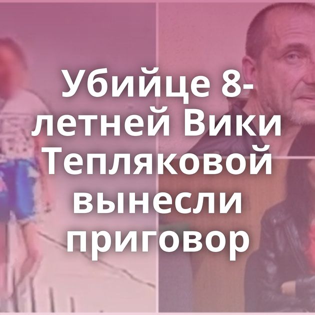 Убийце 8-летней Вики Тепляковой вынесли приговор